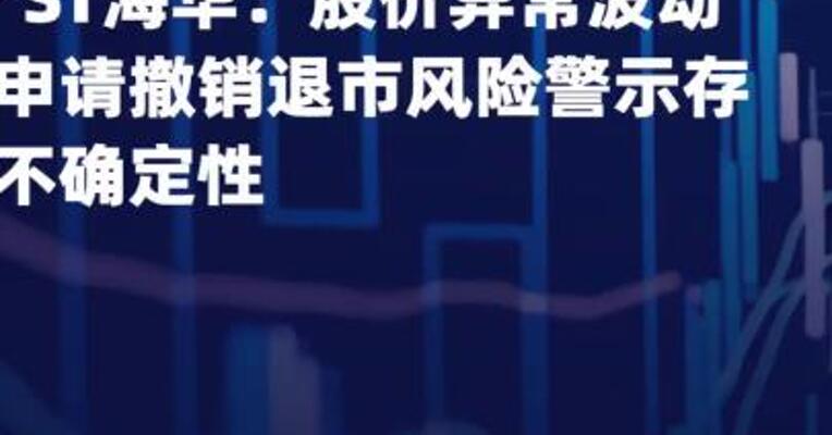 *ST海华：股价异常波动 申请撤销退市风险警示 存不确定性