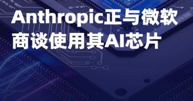 Anthropic正与微软商谈使用 其AI芯片