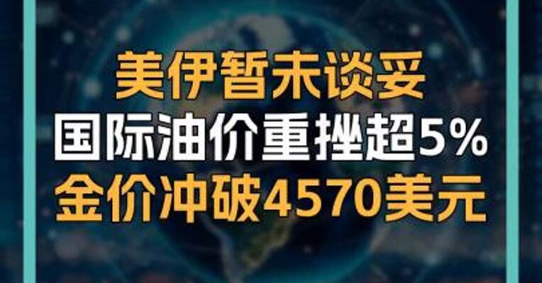 美伊暂未谈妥 国际油价重挫超5% 金价冲破4570美元
