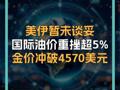 美伊?xí)何凑勍?國際油價(jià)重挫超5% 金價(jià)沖破4570美元