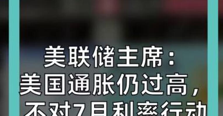 美联储主席： 美国通胀仍过高， 不对7月利率行动 作前瞻指引