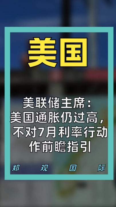美联储主席： 美国通胀仍过高， 不对7月利率行动 作前瞻指引