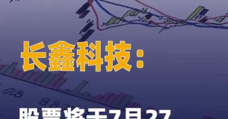 长鑫科技：股票将于7月27日在科创板上市