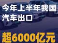 今年上半年我国汽车出口超6000亿元