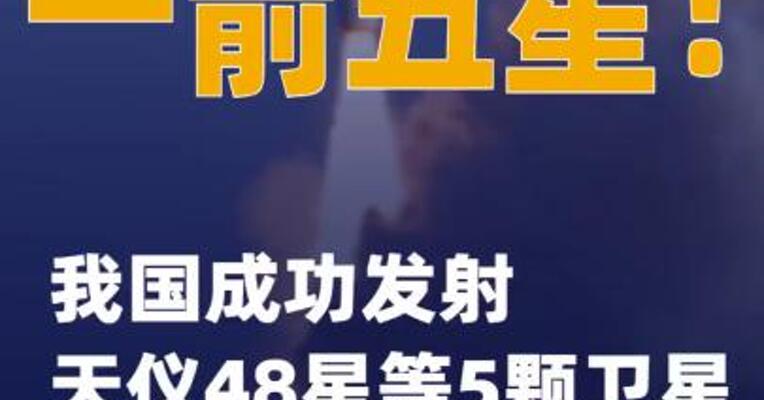 一箭五星！我国成功发射天仪48星等5颗卫星