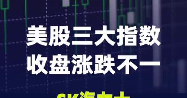 美股三大指数收盘涨跌不一，SK海力士跌破IPO发行价