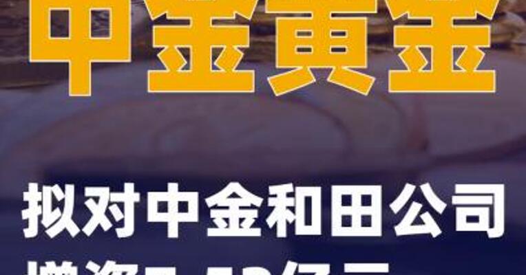 中金黄金：拟对中金和田公司增资7.52亿元