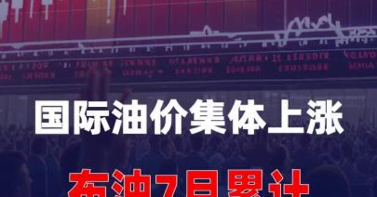 国际油价集体上涨，布油7月累计涨幅达31%