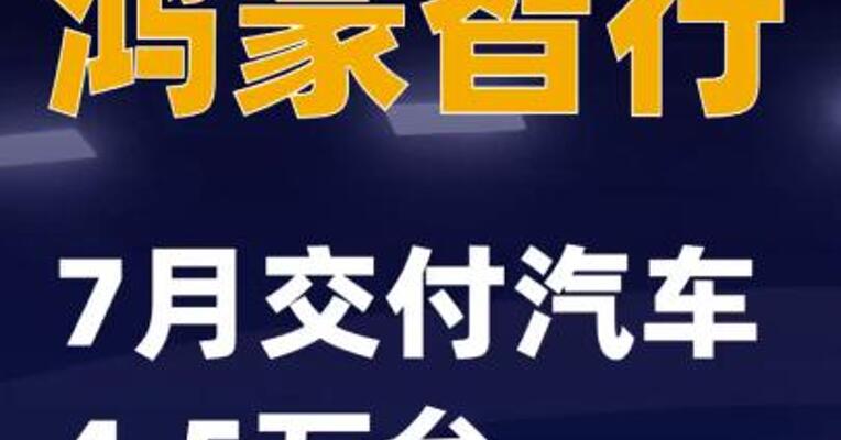 鸿蒙智行：7月交付汽车4.5万台