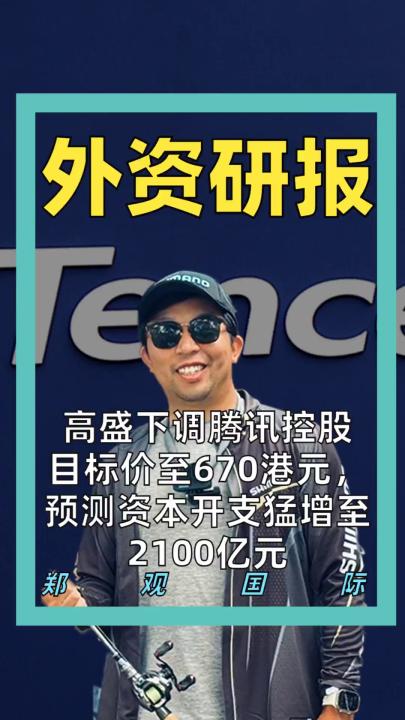 高盛下调腾讯控股 目标价至670港元， 预测资本开支猛增至2100亿元