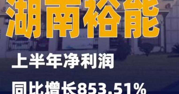 湖南裕能：上半年净利润同比增长853.51%