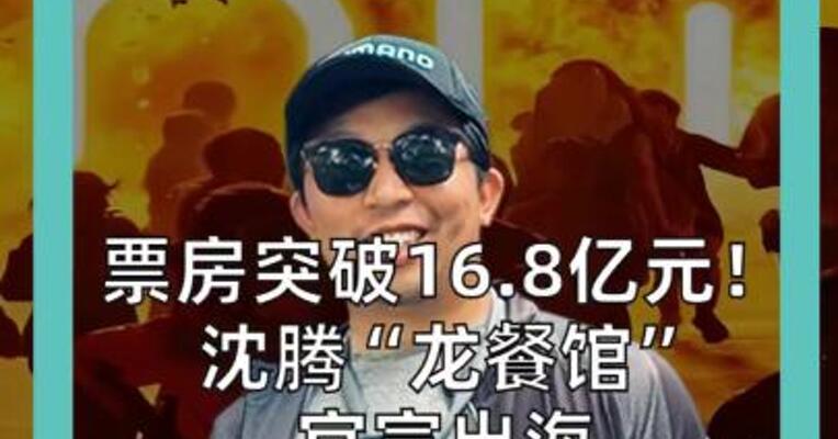 票房突破16.8亿元！ 沈腾“龙餐馆”官宣出海 将登陆 日本、澳大利亚等多国