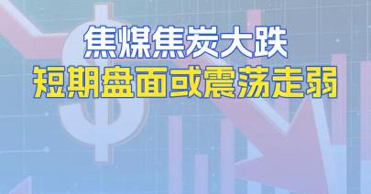 焦煤焦炭大跌短期盘面或震荡走弱