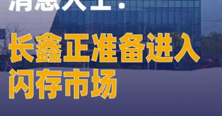 消息人士：长鑫正准备进入闪存市场与三星、海力士、美光科技正面竞争