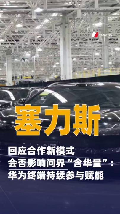 赛力斯回应合作新模式会否影响问界“含华量”：华为终端持续参与赋能  