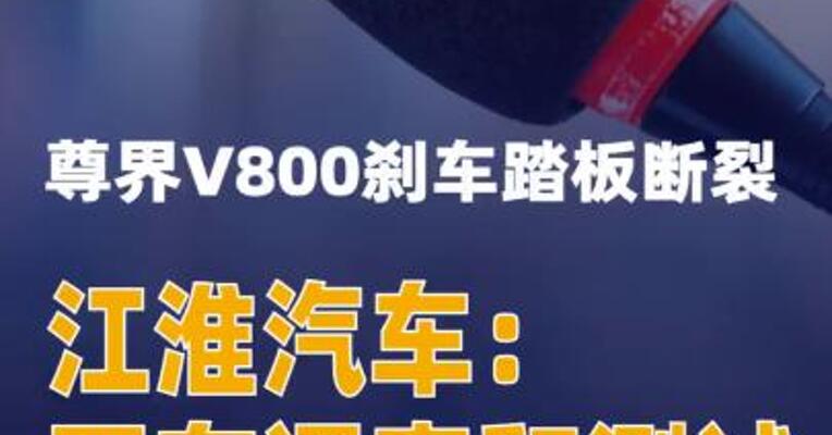 江淮汽车回应尊界V800刹车踏板断裂：正在调查和测试