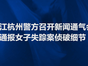 直播｜浙江杭州警方通报女子失踪案侦破细节
