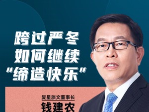 全球布局也是全球大考 复星旅文董事长钱建农：看到复苏提速也看到兼并高峰将至