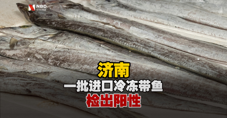 济南一批进口冷冻带鱼检出阳性 未流入市场