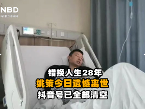 视频｜错换人生28年，姚策今日遗憾离世，抖音号已清空